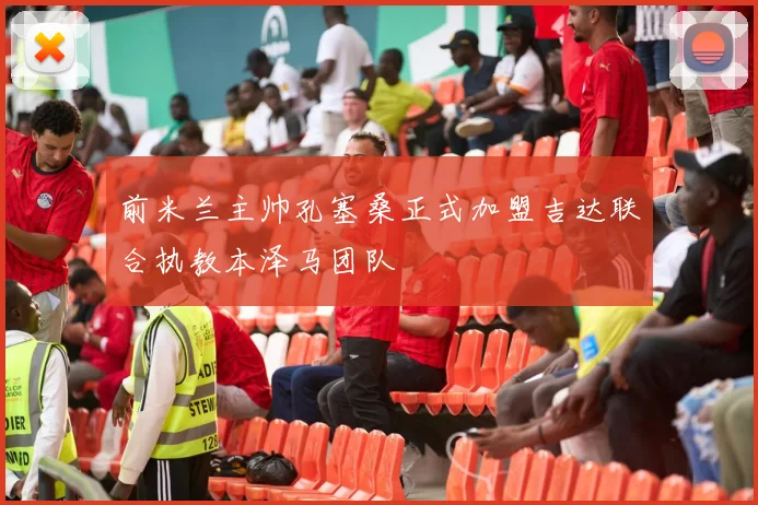 前米兰主帅孔塞桑正式加盟吉达联合执教本泽马团队