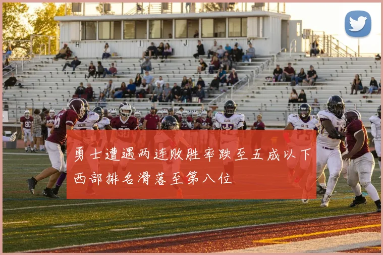勇士遭遇两连败胜率跌至五成以下西部排名滑落至第八位