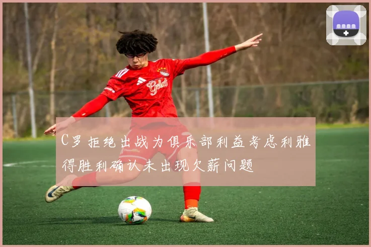 C罗拒绝出战为俱乐部利益考虑利雅得胜利确认未出现欠薪问题