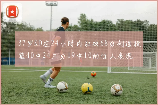 37岁KD在24小时内狂砍68分创造投篮40中24三分19中10的惊人表现