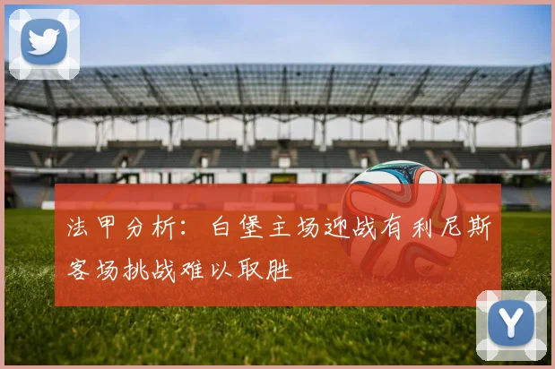 法甲分析：白堡主场迎战有利尼斯客场挑战难以取胜