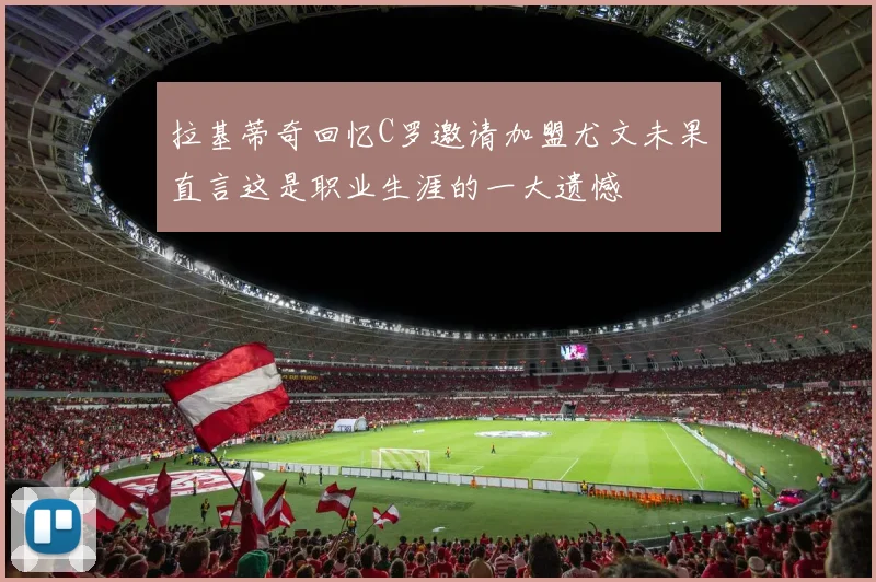 拉基蒂奇回忆C罗邀请加盟尤文未果直言这是职业生涯的一大遗憾