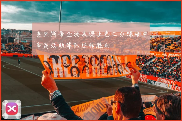 克里斯蒂全场表现出色三分球命中率高效助球队逆转胜利