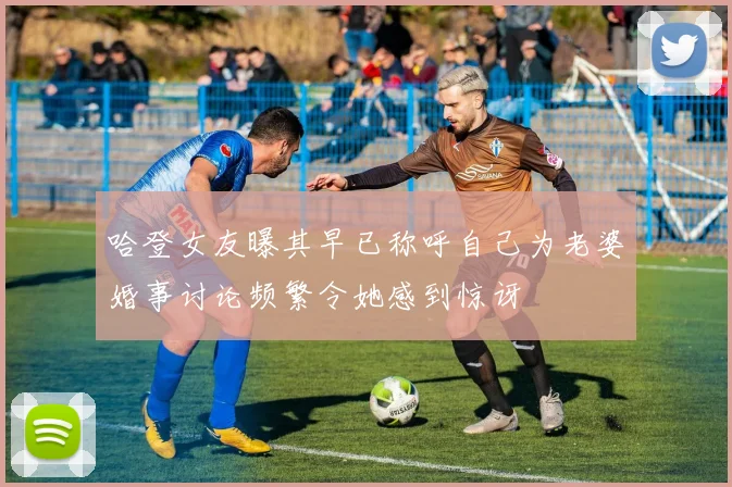 哈登女友曝其早已称呼自己为老婆婚事讨论频繁令她感到惊讶