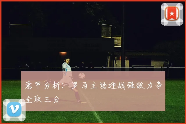 意甲分析：罗马主场迎战强敌力争全取三分