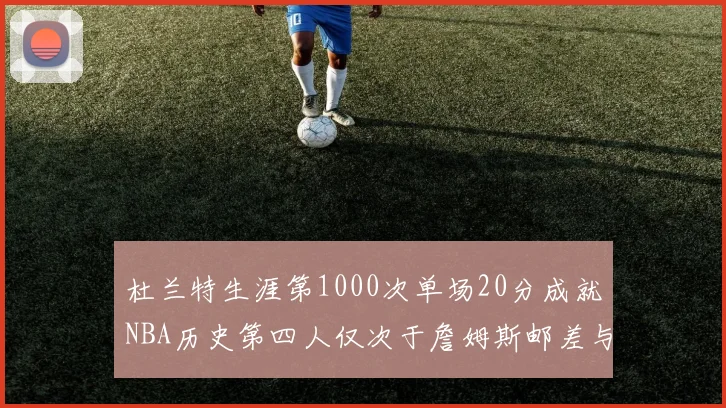 杜兰特生涯第1000次单场20分成就NBA历史第四人仅次于詹姆斯邮差与天勾