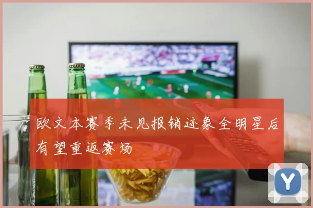 欧文本赛季未见报销迹象全明星后有望重返赛场