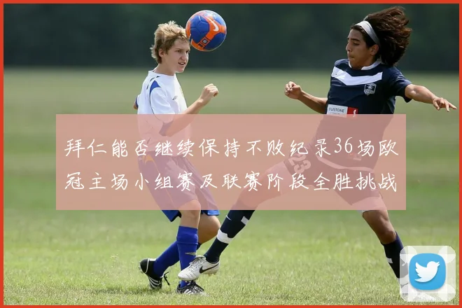 拜仁能否继续保持不败纪录36场欧冠主场小组赛及联赛阶段全胜挑战