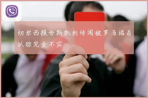 切尔西报价斯凯利传闻被罗马诺否认称完全不实