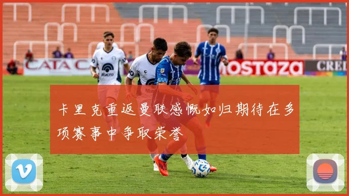 卡里克重返曼联感慨如归期待在多项赛事中争取荣誉