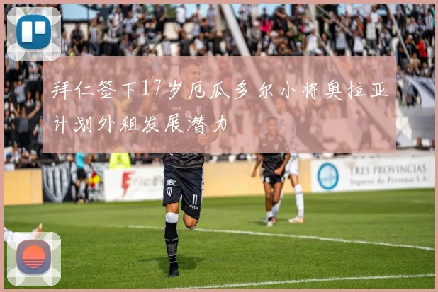 拜仁签下17岁厄瓜多尔小将奥拉亚计划外租发展潜力
