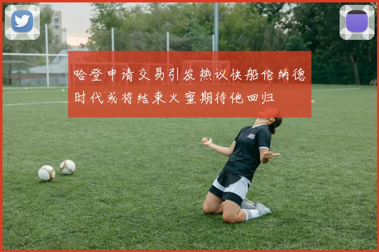 哈登申请交易引发热议快船伦纳德时代或将结束火蜜期待他回归