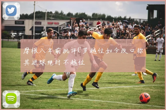 摩根八年前批评C罗越位如今改口称其进球绝对不越位