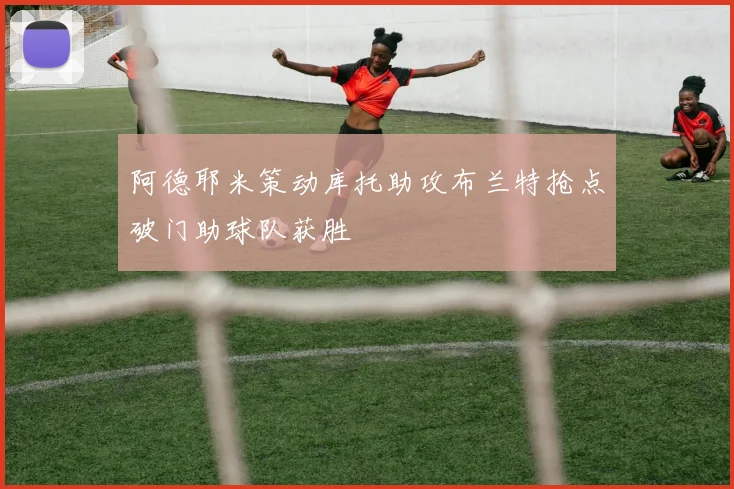 阿德耶米策动库托助攻布兰特抢点破门助球队获胜