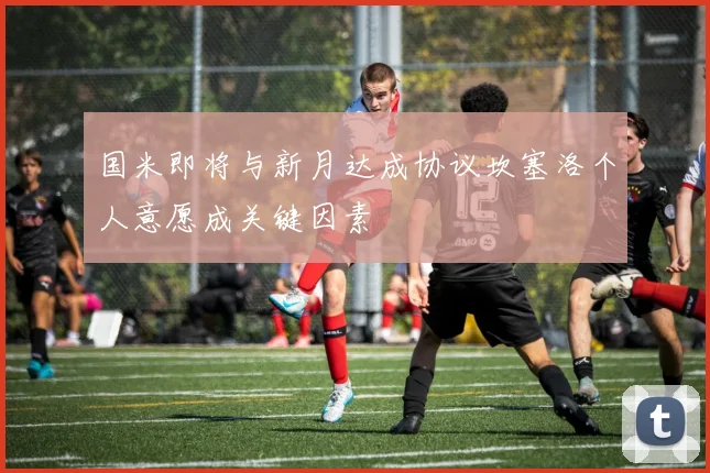 国米即将与新月达成协议坎塞洛个人意愿成关键因素
