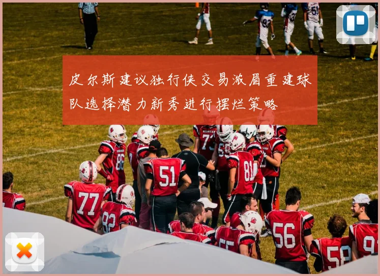 皮尔斯建议独行侠交易浓眉重建球队选择潜力新秀进行摆烂策略