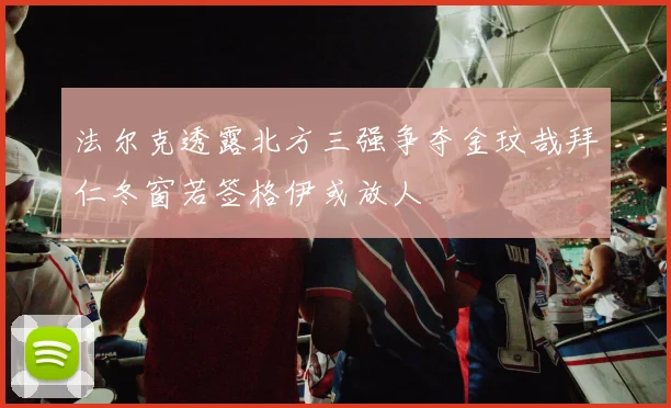 法尔克透露北方三强争夺金玟哉拜仁冬窗若签格伊或放人