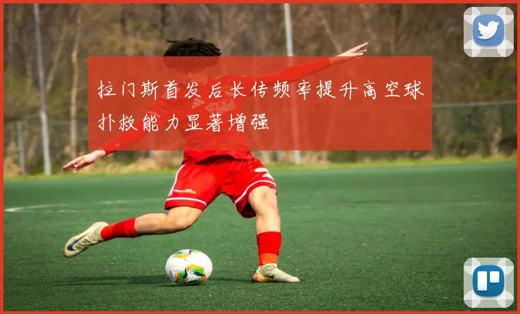 拉门斯首发后长传频率提升高空球扑救能力显著增强