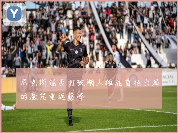 尼克斯能否打破湖人雄鹿首轮出局的魔咒重返巅峰