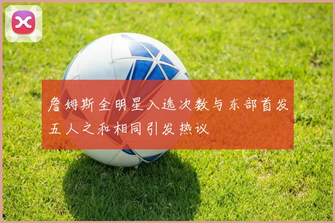 詹姆斯全明星入选次数与东部首发五人之和相同引发热议