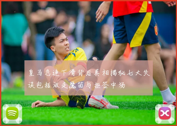 皇马急速下滑背后真相揭秘七大失误包括放走魔笛与拒签中场
