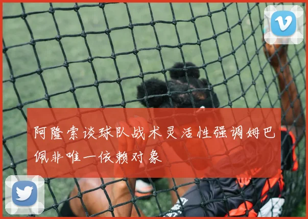 阿隆索谈球队战术灵活性强调姆巴佩非唯一依赖对象