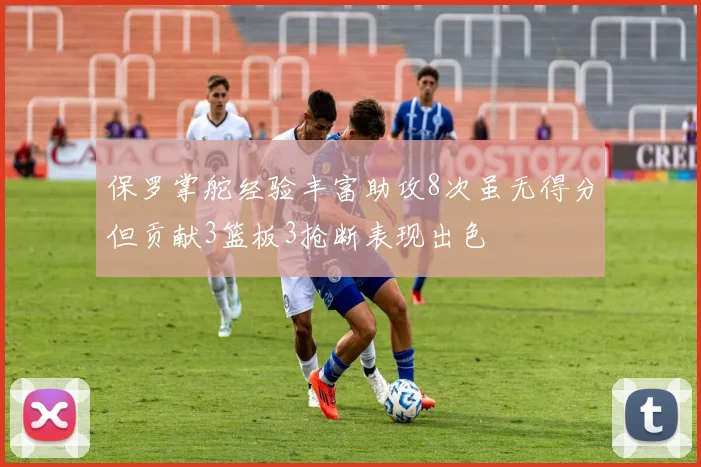 保罗掌舵经验丰富助攻8次虽无得分但贡献3篮板3抢断表现出色
