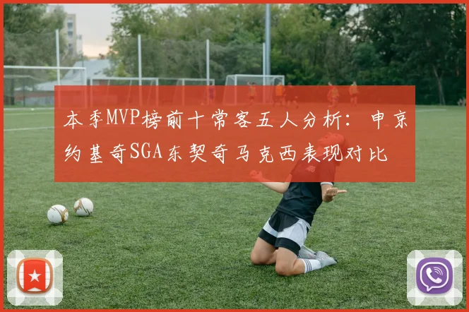 本季MVP榜前十常客五人分析：申京约基奇SGA东契奇马克西表现对比