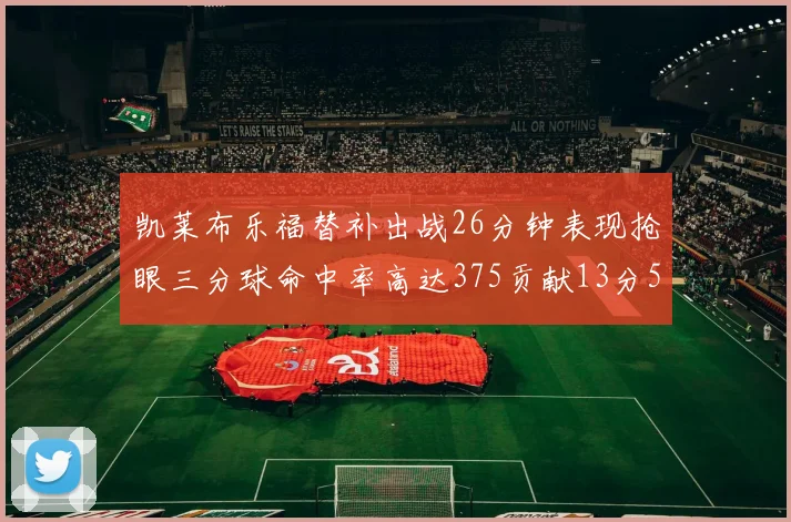 凯莱布乐福替补出战26分钟表现抢眼三分球命中率高达375贡献13分5板4助