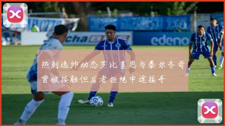 热刺选帅动态罗比基恩与泰尔齐奇曾被接触但后者拒绝中途接手