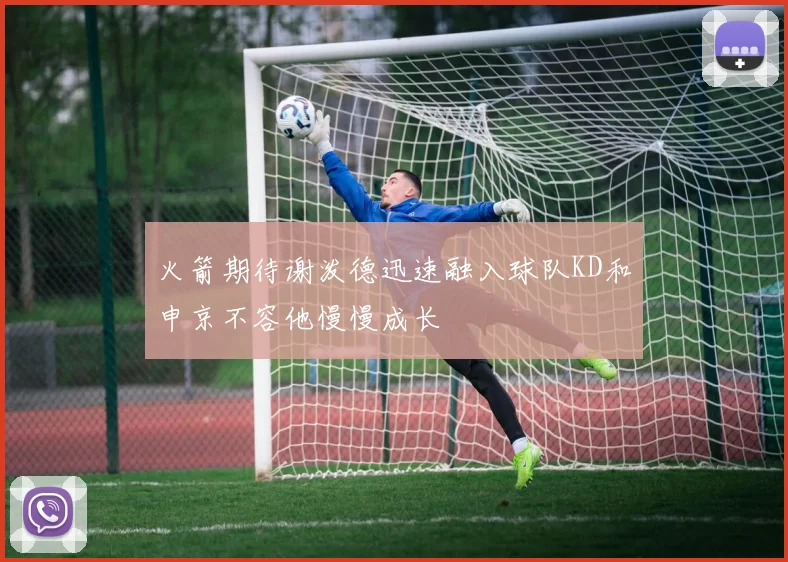 火箭期待谢泼德迅速融入球队KD和申京不容他慢慢成长