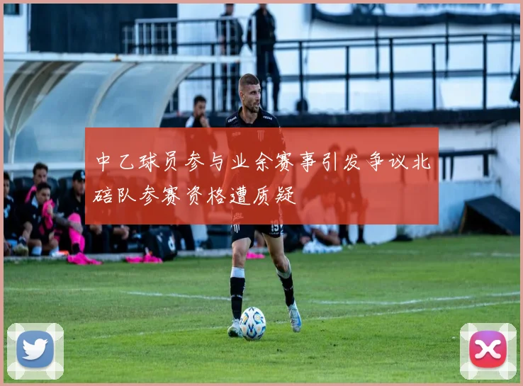 中乙球员参与业余赛事引发争议北碚队参赛资格遭质疑