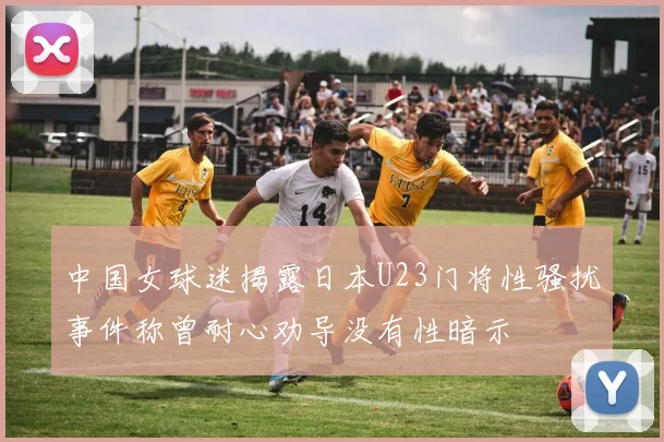 中国女球迷揭露日本U23门将性骚扰事件称曾耐心劝导没有性暗示